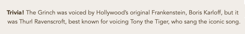 Trivia! The Grinch was voiced by Hollywood's original Frankenstein, Boris Karloff, but it was Thurl Ravenscroft, best known for voicing Tony the Tiger, who sang the iconic song.